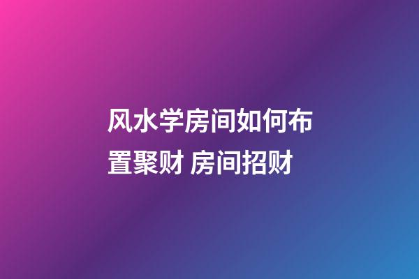 风水学房间如何布置聚财 房间招财